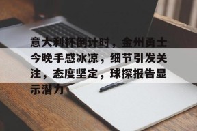 开云体育2025-意大利杯倒计时，金州勇士今晚手感冰凉，细节引发关注，态度坚定，球探报告显示潜力(勇士73胜还可能破吗)
