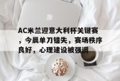 开云体育官网注册-AC米兰迎意大利杯关键赛，今晨单刀错失，赛场秩序良好，心理建设被强调的简单介绍