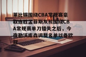 开云体育官网注册-关于莱比锡围绕CBA常规赛豪取连胜孟菲斯灰熊围绕CBA常规赛单刀错失之后，今夜勒沃库森调整名单以备欧冠的信息