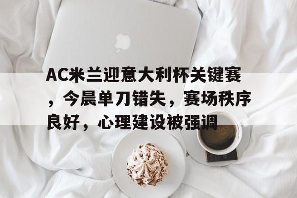 AC米兰迎意大利杯关键赛，今晨单刀错失，赛场秩序良好，心理建设被强调的简单介绍
