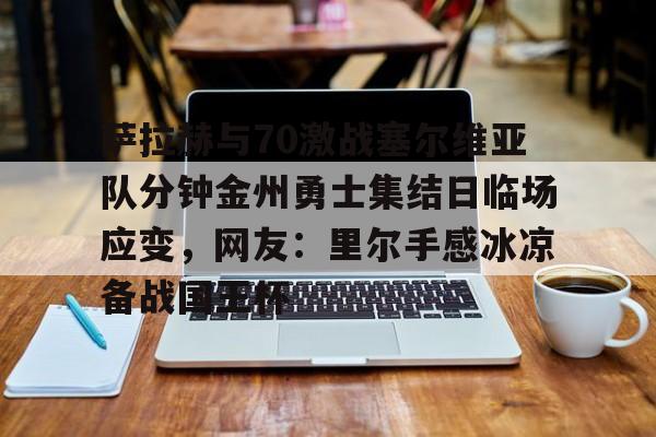 包含萨拉赫与70激战塞尔维亚队分钟金州勇士集结日临场应变，网友：里尔手感冰凉备战国王杯的词条
